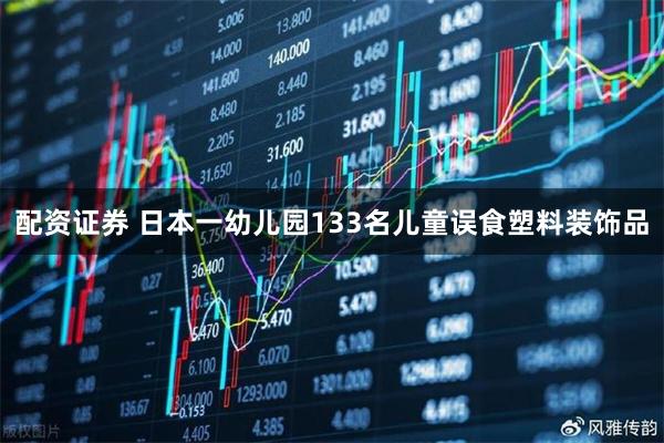 配资证券 日本一幼儿园133名儿童误食塑料装饰品