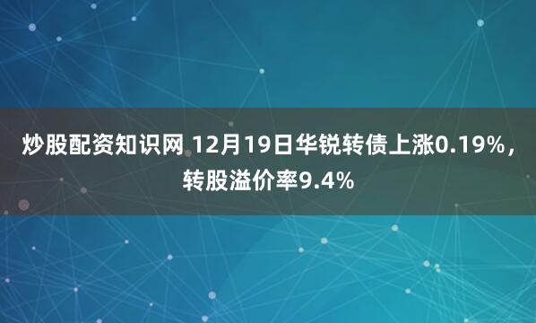 炒股配资知识网 12月19日华锐转债上涨0.19%，转股溢价率9.4%