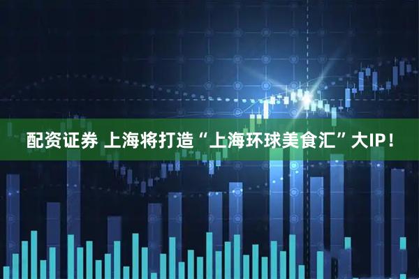 配资证券 上海将打造“上海环球美食汇”大IP！