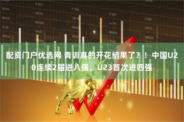 配资门户优选网 青训真的开花结果了？！中国U20连续2届进八强，U23首次进四强