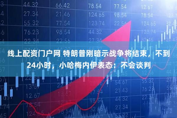 线上配资门户网 特朗普刚暗示战争将结束，不到24小时，小哈梅内伊表态：不会谈判