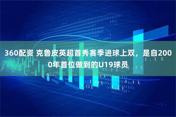 360配资 克鲁皮英超首秀赛季进球上双，是自2000年首位做到的U19球员