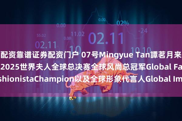 配资靠谱证券配资门户 07号Mingyue Tan譚茗月来自加拿大Canada荣获2025世界夫人全球总决赛全球风尚总冠军Global FashionistaChampion以及全球形象代言人Global Image spokesman