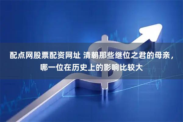 配点网股票配资网址 清朝那些继位之君的母亲，哪一位在历史上的影响比较大