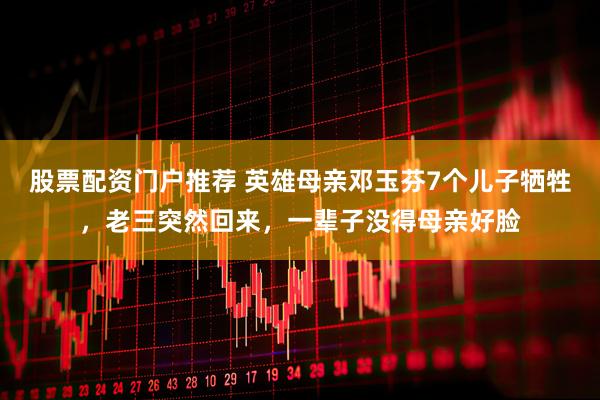 股票配资门户推荐 英雄母亲邓玉芬7个儿子牺牲，老三突然回来，一辈子没得母亲好脸