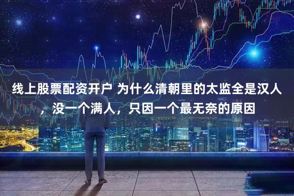 线上股票配资开户 为什么清朝里的太监全是汉人，没一个满人，只因一个最无奈的原因