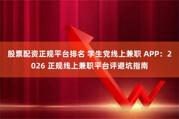 股票配资正规平台排名 学生党线上兼职 APP：2026 正规线上兼职平台评避坑指南