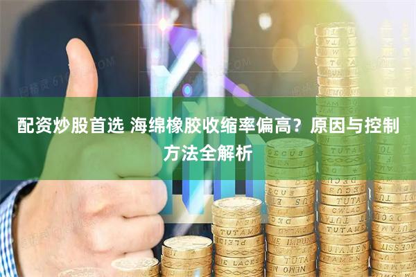 配资炒股首选 海绵橡胶收缩率偏高？原因与控制方法全解析
