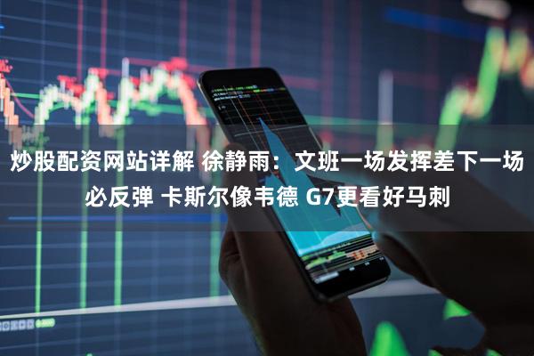 炒股配资网站详解 徐静雨：文班一场发挥差下一场必反弹 卡斯尔像韦德 G7更看好马刺