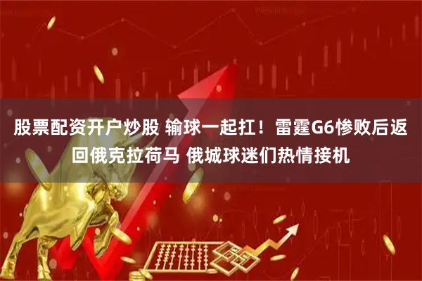 股票配资开户炒股 输球一起扛！雷霆G6惨败后返回俄克拉荷马 俄城球迷们热情接机