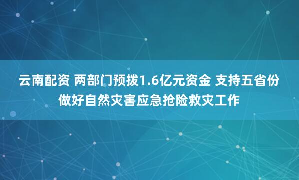 云南配资 两部门预拨1.6亿元资金 支持五省份做好自然灾害应急抢险救灾工作
