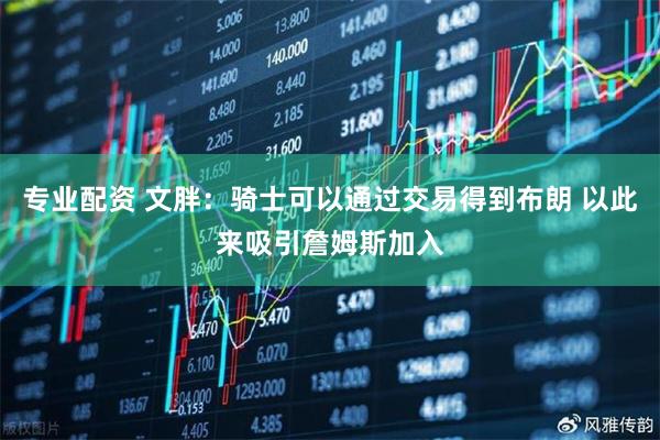 专业配资 文胖：骑士可以通过交易得到布朗 以此来吸引詹姆斯加入
