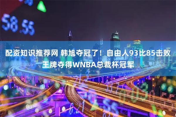 配资知识推荐网 韩旭夺冠了！自由人93比85击败王牌夺得WNBA总裁杯冠军