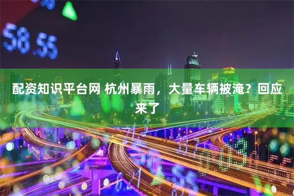配资知识平台网 杭州暴雨，大量车辆被淹？回应来了