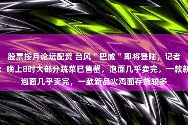 股票按月论坛配资 台风＂巴威＂即将登陆，记者实探宁德永辉超市：晚上8时大部分蔬菜已售罄，泡面几乎卖完，一款新品火鸡面存货较多