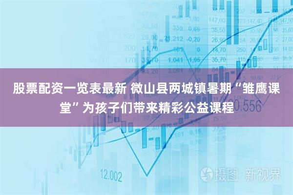 股票配资一览表最新 微山县两城镇暑期“雏鹰课堂”为孩子们带来精彩公益课程