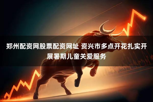 郑州配资网股票配资网址 资兴市多点开花扎实开展暑期儿童关爱服务