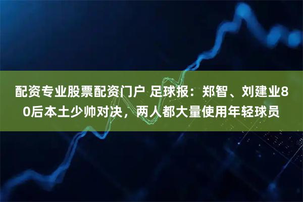 配资专业股票配资门户 足球报：郑智、刘建业80后本土少帅对决，两人都大量使用年轻球员