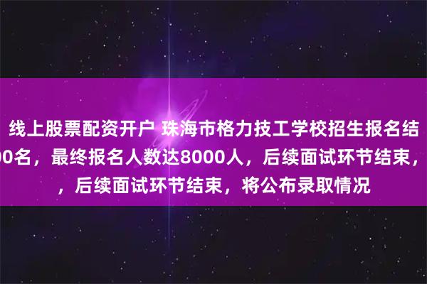 线上股票配资开户 珠海市格力技工学校招生报名结束，计划招生300名，最终报名人数达8000人，后续面试环节结束，将公布录取情况
