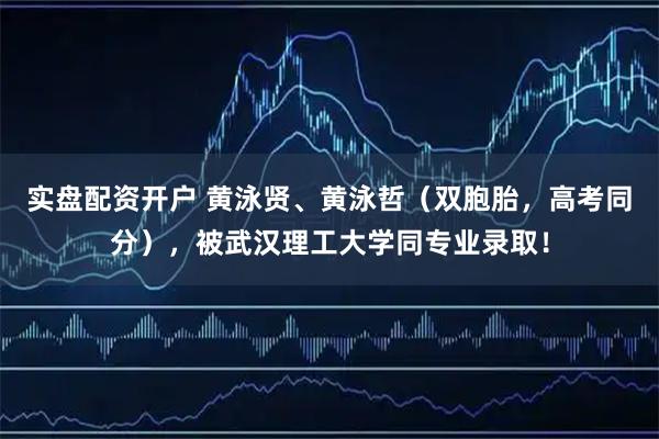 实盘配资开户 黄泳贤、黄泳哲（双胞胎，高考同分），被武汉理工大学同专业录取！