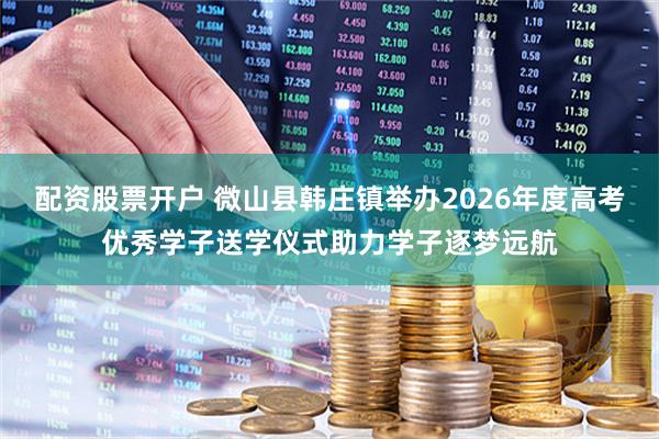 配资股票开户 微山县韩庄镇举办2026年度高考优秀学子送学仪式助力学子逐梦远航