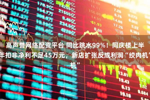 高声誉网络配资平台 同比跳水99%！同庆楼上半年扣非净利不足45万元，新店扩张反成利润“绞肉机”