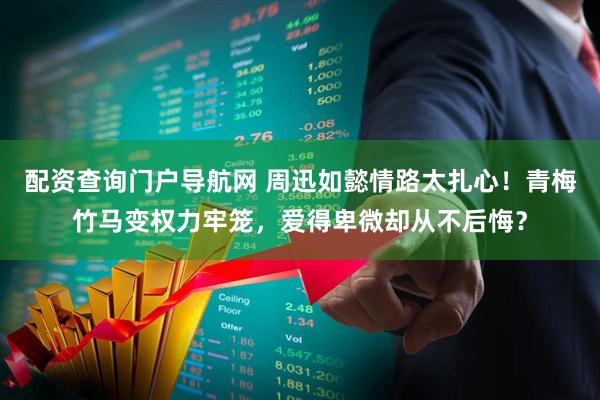 配资查询门户导航网 周迅如懿情路太扎心！青梅竹马变权力牢笼，爱得卑微却从不后悔？