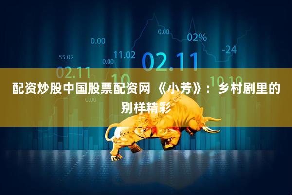 配资炒股中国股票配资网 《小芳》：乡村剧里的别样精彩