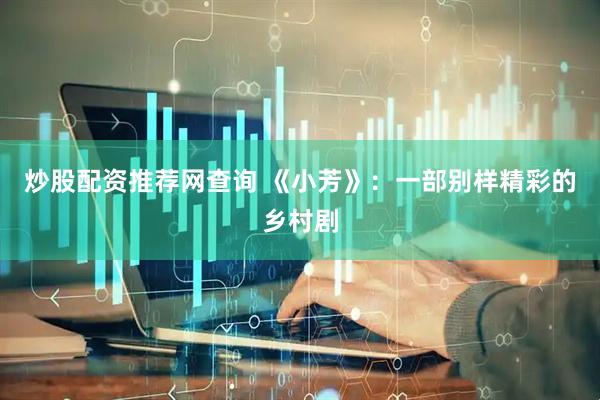 炒股配资推荐网查询 《小芳》：一部别样精彩的乡村剧