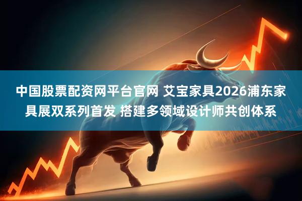 中国股票配资网平台官网 艾宝家具2026浦东家具展双系列首发 搭建多领域设计师共创体系