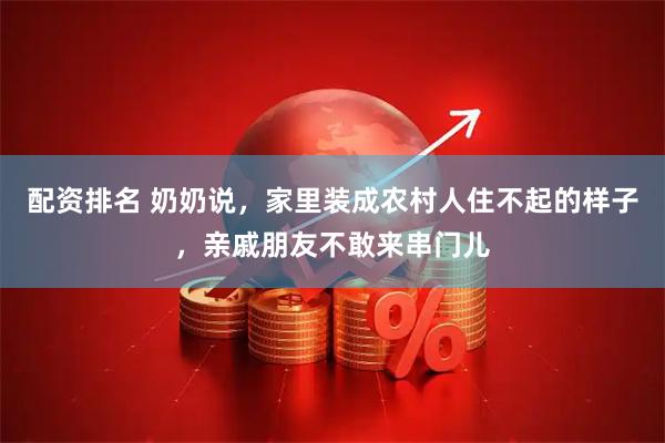 配资排名 奶奶说，家里装成农村人住不起的样子，亲戚朋友不敢来串门儿