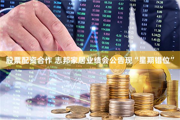 股票配资合作 志邦家居业绩会公告现“星期错位”