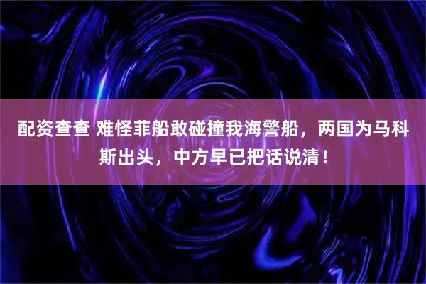 配资查查 难怪菲船敢碰撞我海警船，两国为马科斯出头，中方早已把话说清！