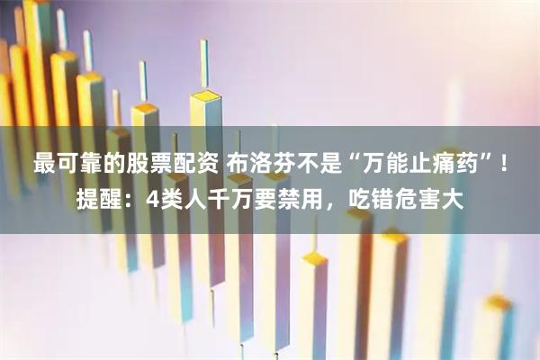 最可靠的股票配资 布洛芬不是“万能止痛药”！提醒：4类人千万要禁用，吃错危害大