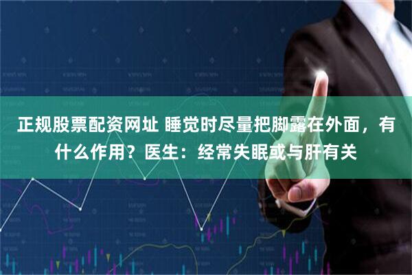 正规股票配资网址 睡觉时尽量把脚露在外面，有什么作用？医生：经常失眠或与肝有关