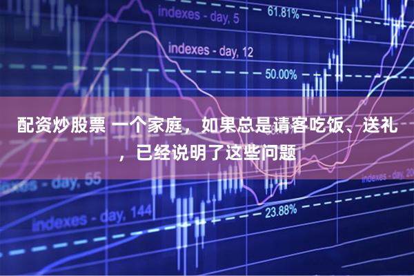 配资炒股票 一个家庭，如果总是请客吃饭、送礼，已经说明了这些问题