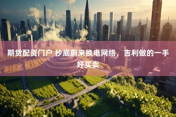 期货配资门户 抄底蔚来换电网络，吉利做的一手好买卖