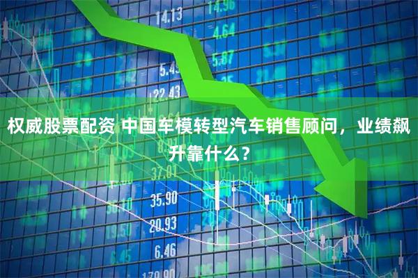 权威股票配资 中国车模转型汽车销售顾问，业绩飙升靠什么？