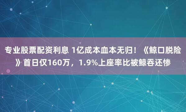 专业股票配资利息 1亿成本血本无归！《鲸口脱险》首日仅160万，1.9%上座率比被鲸吞还惨