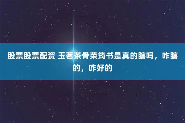 股票股票配资 玉茗茶骨荣筠书是真的瞎吗，咋瞎的，咋好的