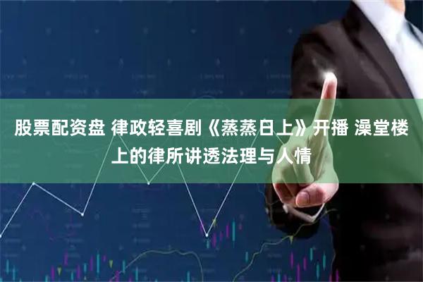 股票配资盘 律政轻喜剧《蒸蒸日上》开播 澡堂楼上的律所讲透法理与人情